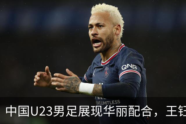 中国U23男足展现华丽配合，王钰栋精彩进球掀翻韩国队