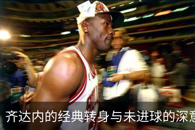 齐达内的经典转身与未进球的深意
